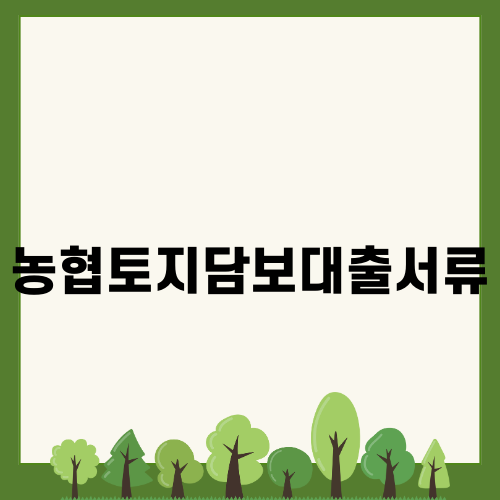 농협토지담보대출서류 안내